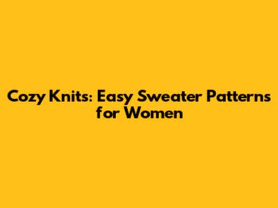 Cozy Knits: Easy Sweater Patterns for Women