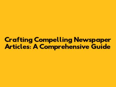 Crafting Compelling Newspaper Articles: A Comprehensive Guide