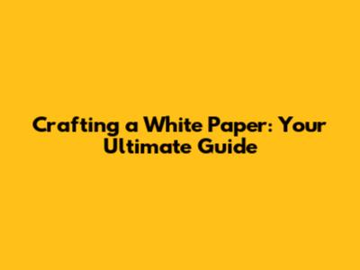 Crafting a White Paper: Your Ultimate Guide
