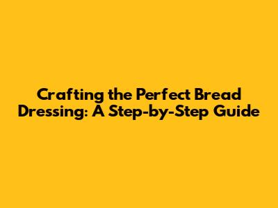 Crafting the Perfect Bread Dressing: A Step-by-Step Guide
