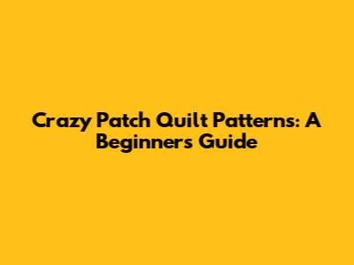 Crazy Patch Quilt Patterns: A Beginner's Guide
