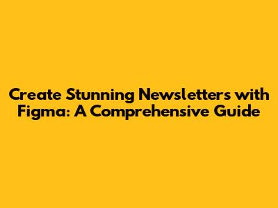 Create Stunning Newsletters with Figma: A Comprehensive Guide