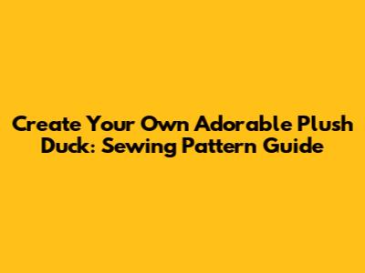 Create Your Own Adorable Plush Duck: Sewing Pattern Guide