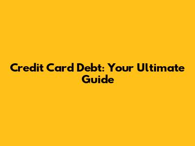 Credit Card Debt: Your Ultimate Guide