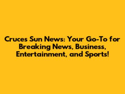 Cruces Sun News: Your Go-To for Breaking News, Business, Entertainment, and Sports!