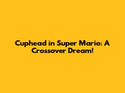 Cuphead in Super Mario: A Crossover Dream!
