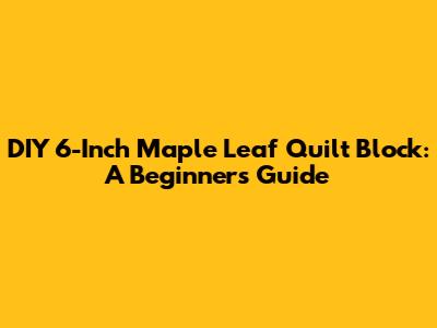 DIY 6-Inch Maple Leaf Quilt Block: A Beginner's Guide