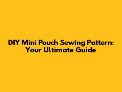 DIY Mini Pouch Sewing Pattern: Your Ultimate Guide