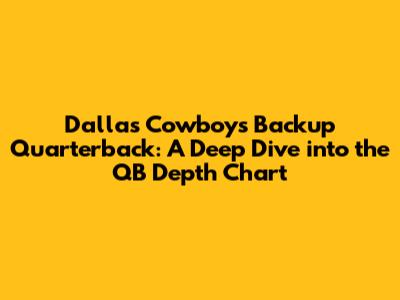 Dallas Cowboys Backup Quarterback: A Deep Dive into the QB Depth Chart