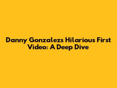 Danny Gonzalez's Hilarious First Video: A Deep Dive