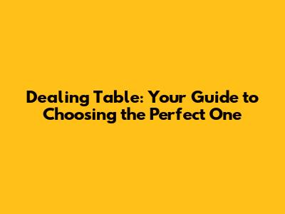 Dealing Table: Your Guide to Choosing the Perfect One