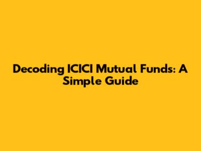 Decoding ICICI Mutual Funds: A Simple Guide