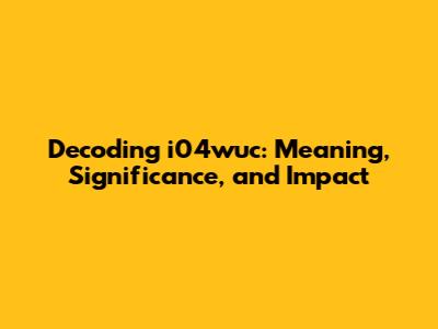 Decoding i04wuc: Meaning, Significance, and Impact