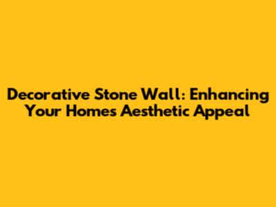 Decorative Stone Wall: Enhancing Your Home's Aesthetic Appeal