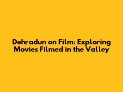 Dehradun on Film: Exploring Movies Filmed in the Valley