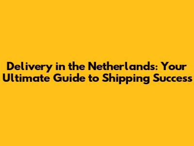 Delivery in the Netherlands: Your Ultimate Guide to Shipping Success