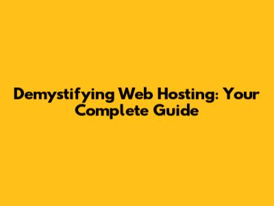 Demystifying Web Hosting: Your Complete Guide