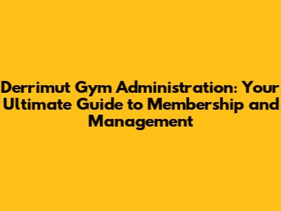 Derrimut Gym Administration: Your Ultimate Guide to Membership and Management