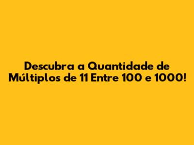 Descubra a Quantidade de Múltiplos de 11 Entre 100 e 1000!