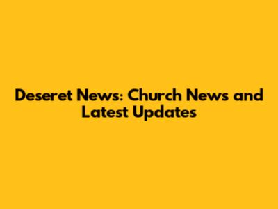 Deseret News: Church News and Latest Updates