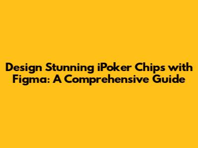 Design Stunning iPoker Chips with Figma: A Comprehensive Guide