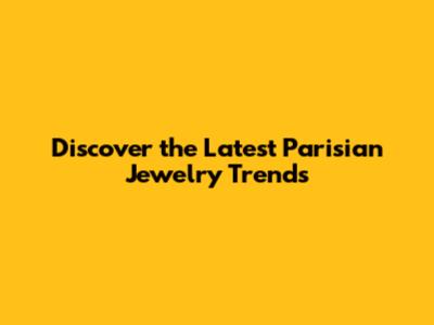 Discover the Latest Parisian Jewelry Trends