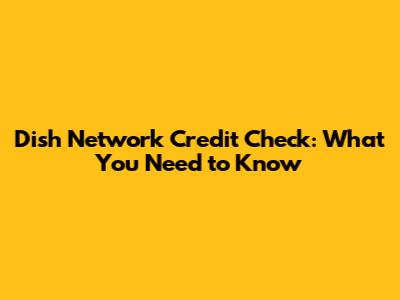Dish Network Credit Check: What You Need to Know