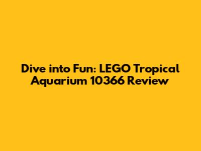 Dive into Fun: LEGO Tropical Aquarium 10366 Review