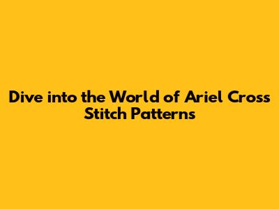 Dive into the World of Ariel Cross Stitch Patterns