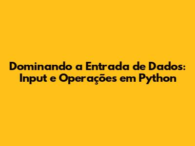 Dominando a Entrada de Dados: Input e Operações em Python