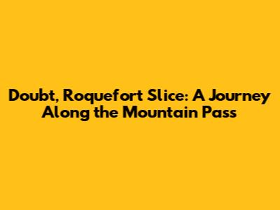 Doubt, Roquefort Slice: A Journey Along the Mountain Pass