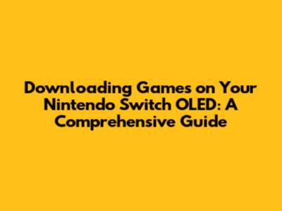 Downloading Games on Your Nintendo Switch OLED: A Comprehensive Guide
