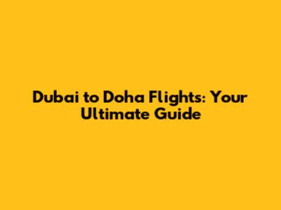 Dubai to Doha Flights: Your Ultimate Guide