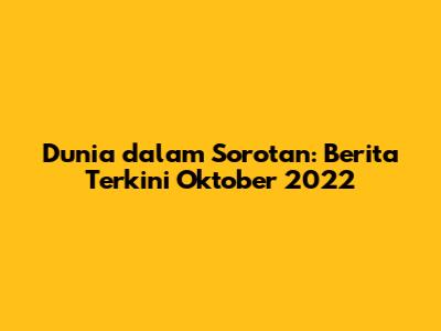 Dunia dalam Sorotan: Berita Terkini Oktober 2022