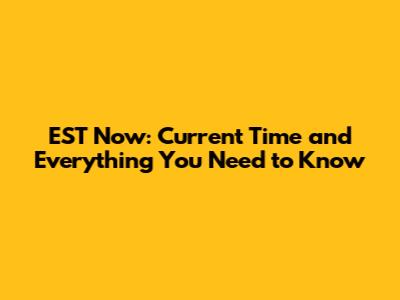 EST Now: Current Time and Everything You Need to Know