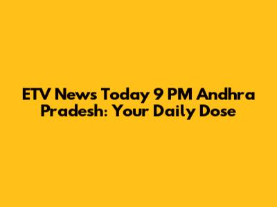 ETV News Today 9 PM Andhra Pradesh: Your Daily Dose