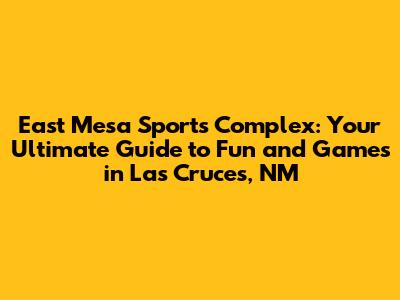 East Mesa Sports Complex: Your Ultimate Guide to Fun and Games in Las Cruces, NM