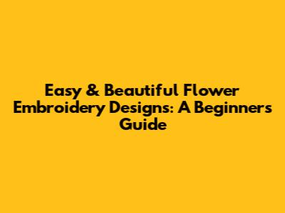 Easy & Beautiful Flower Embroidery Designs: A Beginner's Guide
