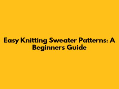 Easy Knitting Sweater Patterns: A Beginner's Guide