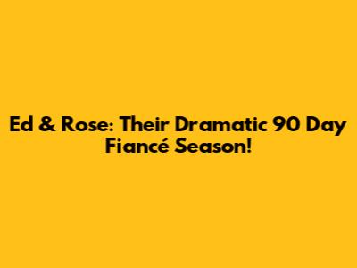 Ed & Rose: Their Dramatic 90 Day Fiancé Season!