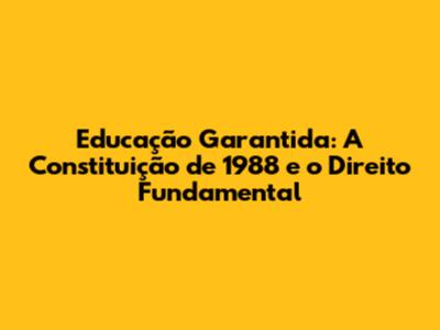 Educação Garantida: A Constituição de 1988 e o Direito Fundamental
