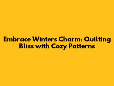 Embrace Winter's Charm: Quilting Bliss with Cozy Patterns
