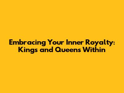 Embracing Your Inner Royalty: Kings and Queens Within