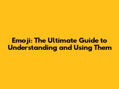 Emoji: The Ultimate Guide to Understanding and Using Them