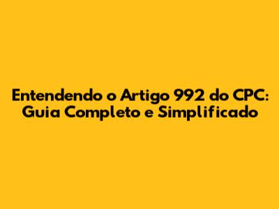 Entendendo o Artigo 992 do CPC: Guia Completo e Simplificado