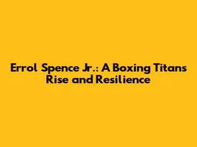 Errol Spence Jr.: A Boxing Titan's Rise and Resilience