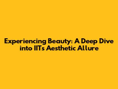 Experiencing Beauty: A Deep Dive into IIT's Aesthetic Allure