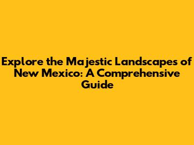 Explore the Majestic Landscapes of New Mexico: A Comprehensive Guide
