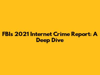 FBI's 2021 Internet Crime Report: A Deep Dive