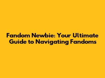 Fandom Newbie: Your Ultimate Guide to Navigating Fandoms